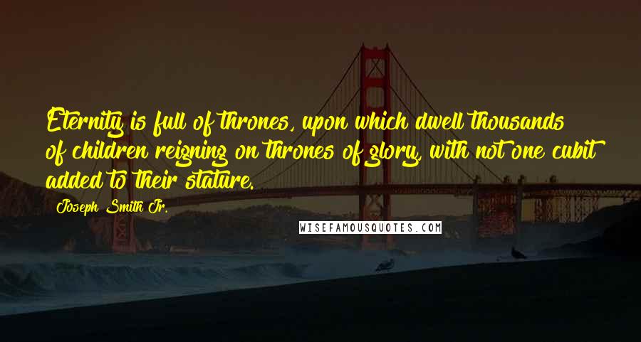 Joseph Smith Jr. Quotes: Eternity is full of thrones, upon which dwell thousands of children reigning on thrones of glory, with not one cubit added to their stature.