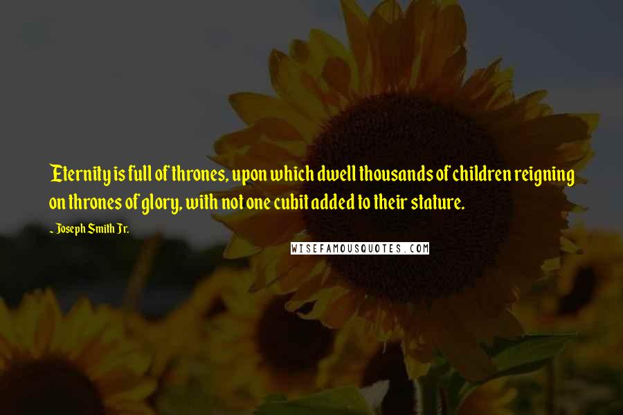 Joseph Smith Jr. Quotes: Eternity is full of thrones, upon which dwell thousands of children reigning on thrones of glory, with not one cubit added to their stature.