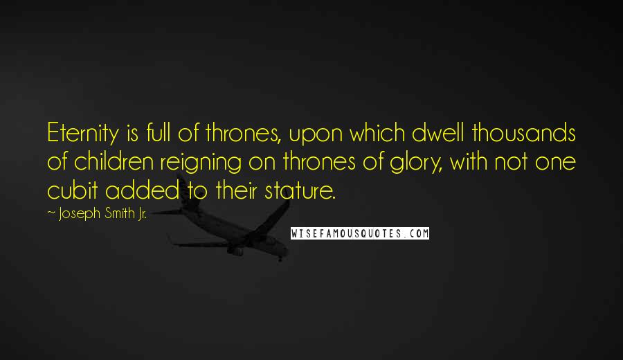 Joseph Smith Jr. Quotes: Eternity is full of thrones, upon which dwell thousands of children reigning on thrones of glory, with not one cubit added to their stature.