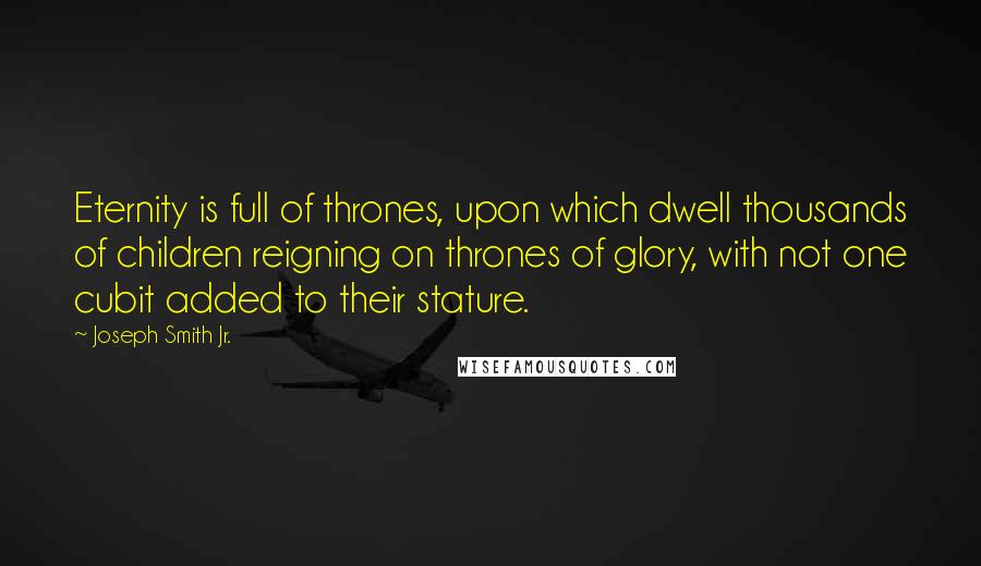 Joseph Smith Jr. Quotes: Eternity is full of thrones, upon which dwell thousands of children reigning on thrones of glory, with not one cubit added to their stature.