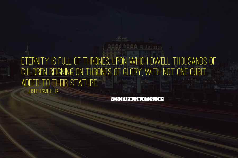 Joseph Smith Jr. Quotes: Eternity is full of thrones, upon which dwell thousands of children reigning on thrones of glory, with not one cubit added to their stature.