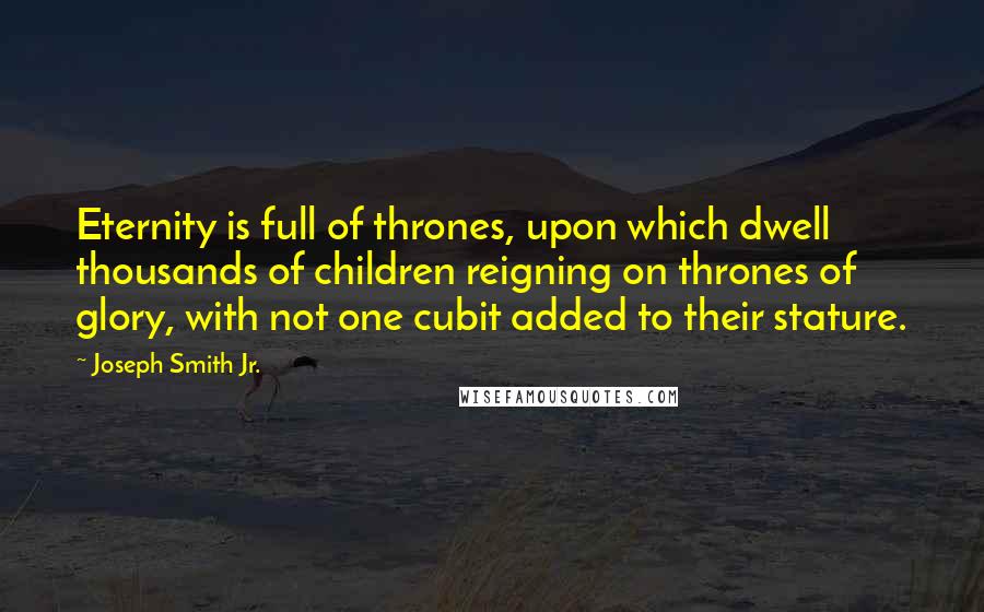 Joseph Smith Jr. Quotes: Eternity is full of thrones, upon which dwell thousands of children reigning on thrones of glory, with not one cubit added to their stature.
