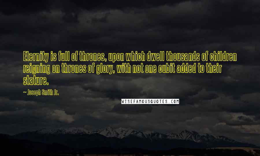 Joseph Smith Jr. Quotes: Eternity is full of thrones, upon which dwell thousands of children reigning on thrones of glory, with not one cubit added to their stature.