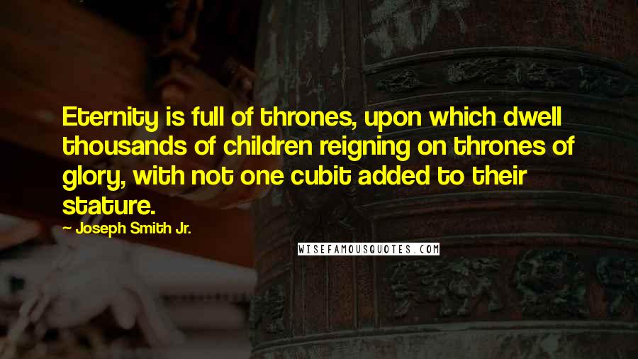 Joseph Smith Jr. Quotes: Eternity is full of thrones, upon which dwell thousands of children reigning on thrones of glory, with not one cubit added to their stature.