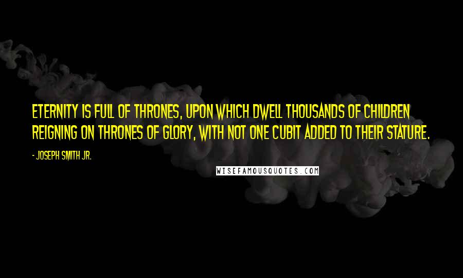 Joseph Smith Jr. Quotes: Eternity is full of thrones, upon which dwell thousands of children reigning on thrones of glory, with not one cubit added to their stature.