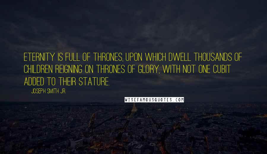 Joseph Smith Jr. Quotes: Eternity is full of thrones, upon which dwell thousands of children reigning on thrones of glory, with not one cubit added to their stature.