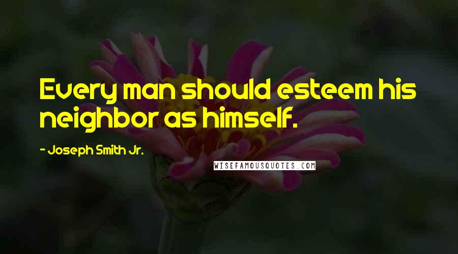 Joseph Smith Jr. Quotes: Every man should esteem his neighbor as himself.