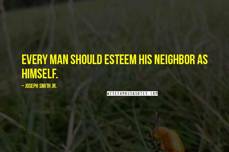 Joseph Smith Jr. Quotes: Every man should esteem his neighbor as himself.