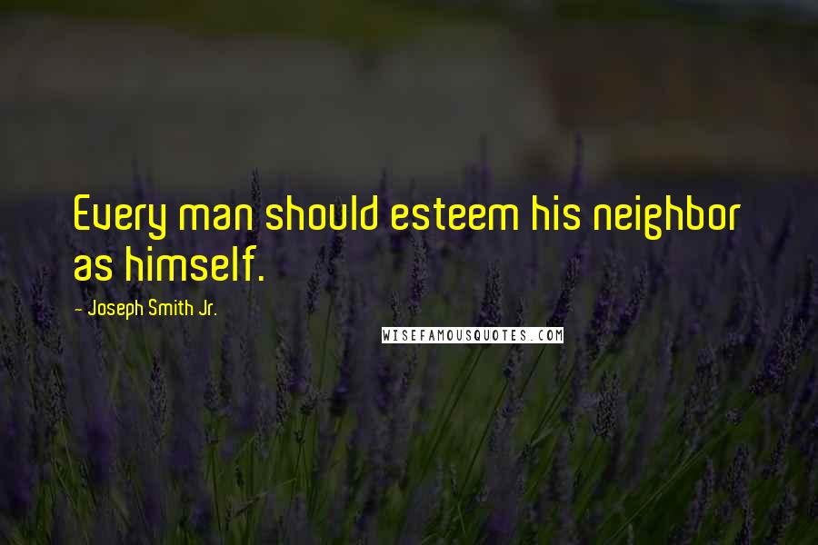 Joseph Smith Jr. Quotes: Every man should esteem his neighbor as himself.