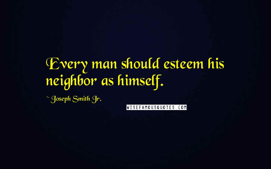 Joseph Smith Jr. Quotes: Every man should esteem his neighbor as himself.