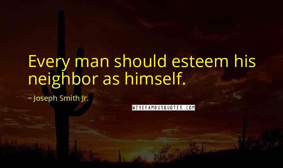 Joseph Smith Jr. Quotes: Every man should esteem his neighbor as himself.