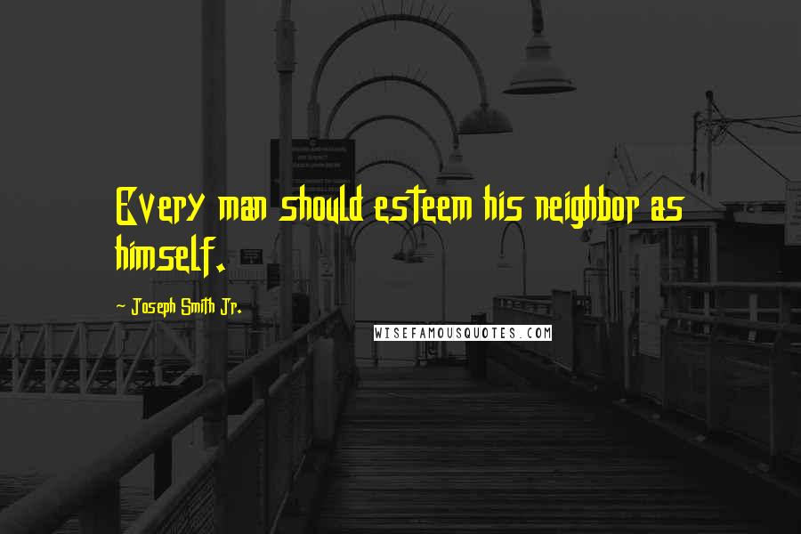 Joseph Smith Jr. Quotes: Every man should esteem his neighbor as himself.