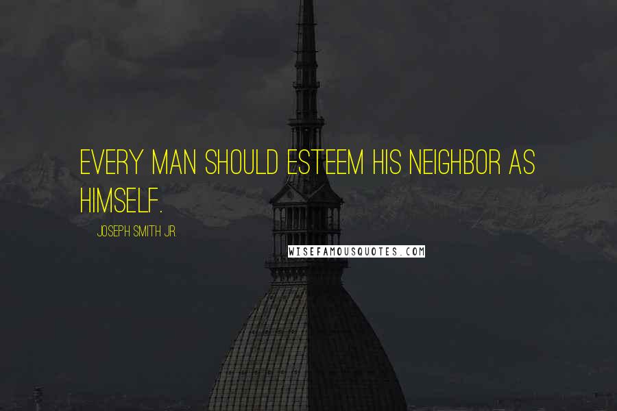 Joseph Smith Jr. Quotes: Every man should esteem his neighbor as himself.