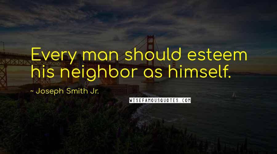 Joseph Smith Jr. Quotes: Every man should esteem his neighbor as himself.