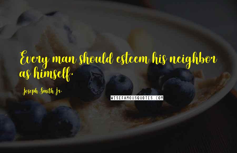 Joseph Smith Jr. Quotes: Every man should esteem his neighbor as himself.