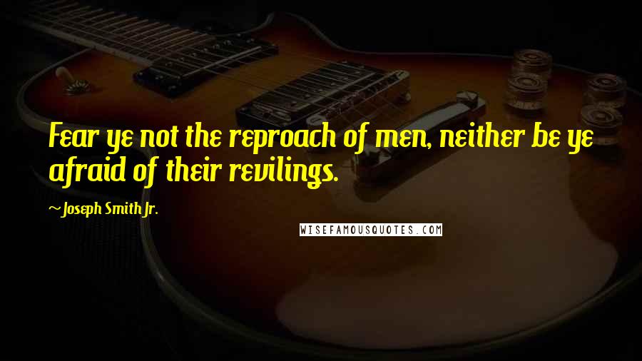 Joseph Smith Jr. Quotes: Fear ye not the reproach of men, neither be ye afraid of their revilings.