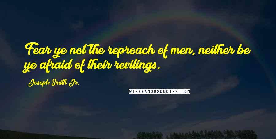 Joseph Smith Jr. Quotes: Fear ye not the reproach of men, neither be ye afraid of their revilings.