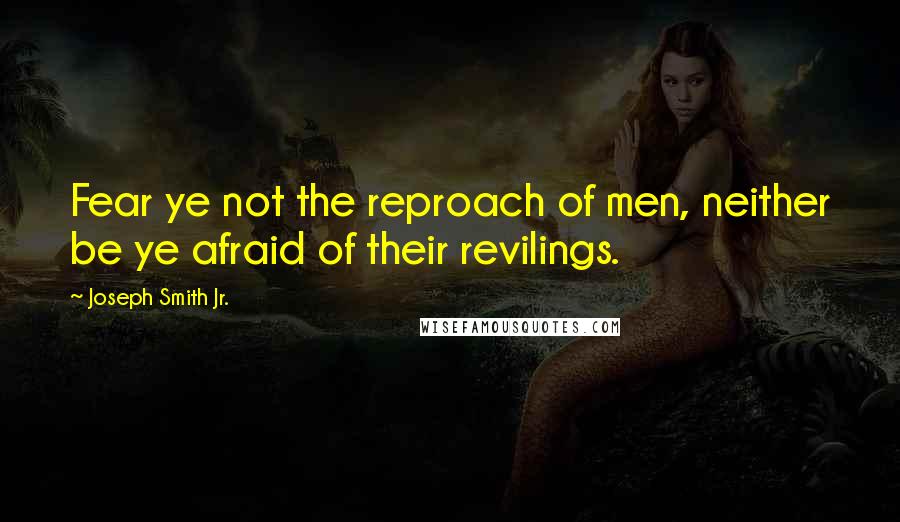 Joseph Smith Jr. Quotes: Fear ye not the reproach of men, neither be ye afraid of their revilings.