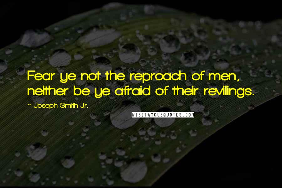 Joseph Smith Jr. Quotes: Fear ye not the reproach of men, neither be ye afraid of their revilings.