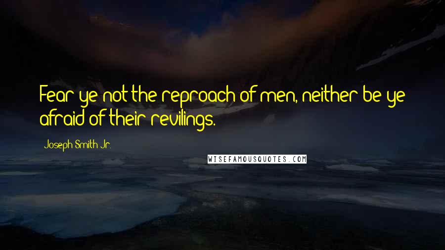 Joseph Smith Jr. Quotes: Fear ye not the reproach of men, neither be ye afraid of their revilings.