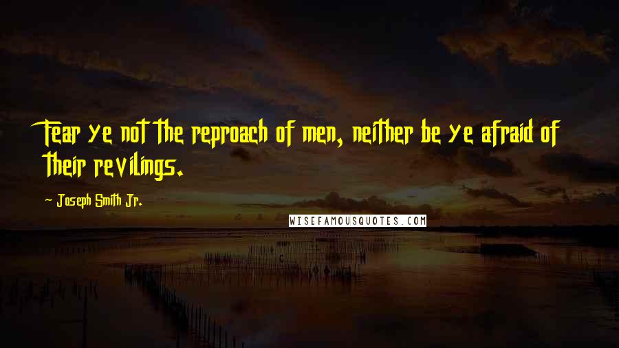 Joseph Smith Jr. Quotes: Fear ye not the reproach of men, neither be ye afraid of their revilings.