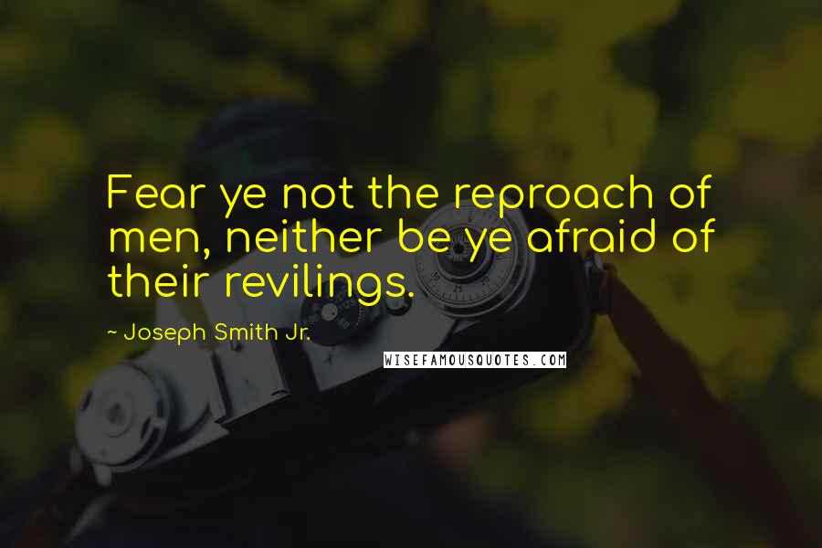 Joseph Smith Jr. Quotes: Fear ye not the reproach of men, neither be ye afraid of their revilings.