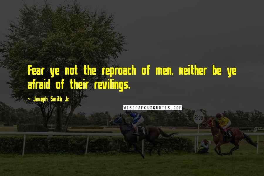 Joseph Smith Jr. Quotes: Fear ye not the reproach of men, neither be ye afraid of their revilings.