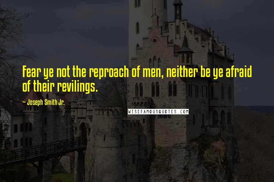 Joseph Smith Jr. Quotes: Fear ye not the reproach of men, neither be ye afraid of their revilings.