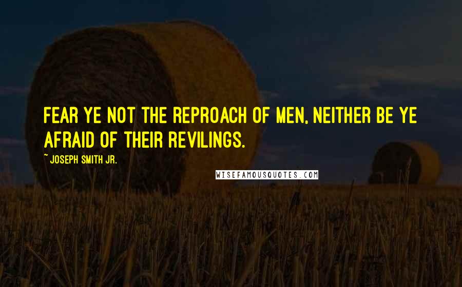 Joseph Smith Jr. Quotes: Fear ye not the reproach of men, neither be ye afraid of their revilings.