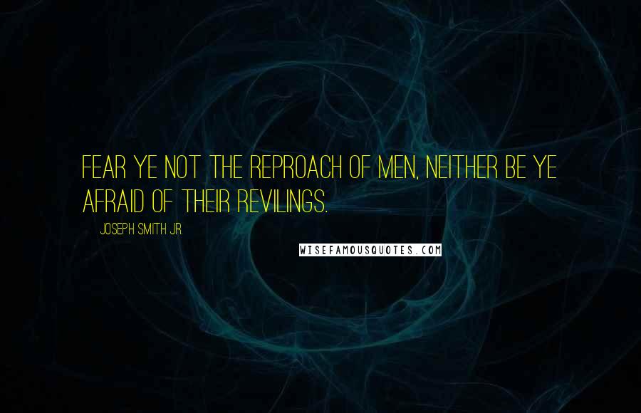 Joseph Smith Jr. Quotes: Fear ye not the reproach of men, neither be ye afraid of their revilings.