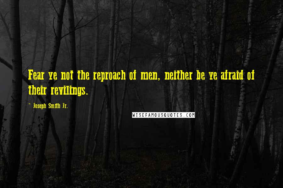 Joseph Smith Jr. Quotes: Fear ye not the reproach of men, neither be ye afraid of their revilings.