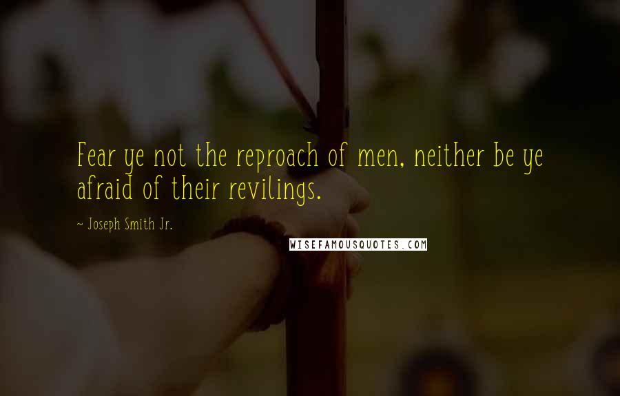Joseph Smith Jr. Quotes: Fear ye not the reproach of men, neither be ye afraid of their revilings.