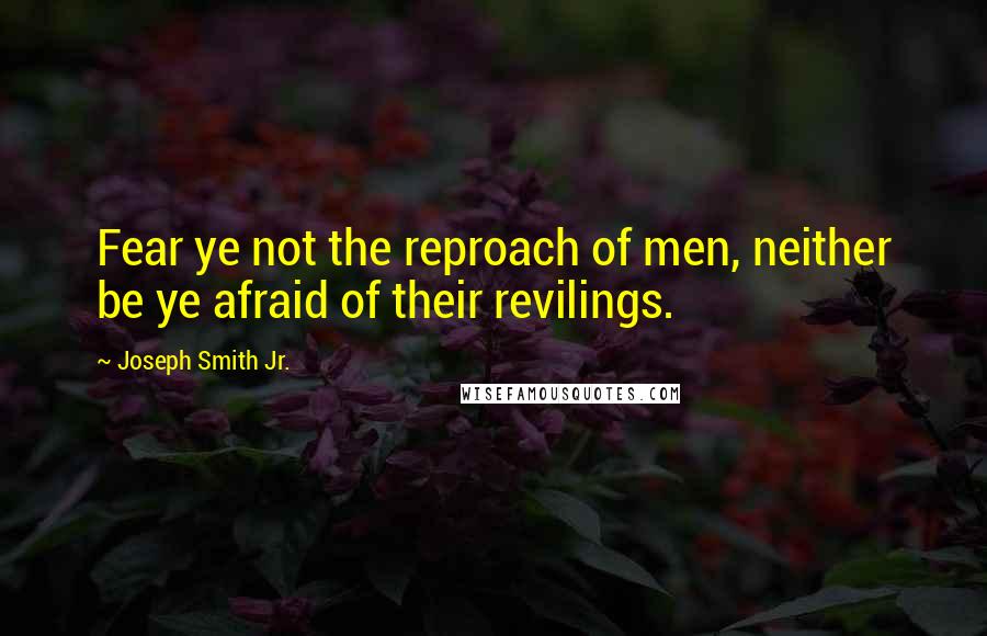 Joseph Smith Jr. Quotes: Fear ye not the reproach of men, neither be ye afraid of their revilings.