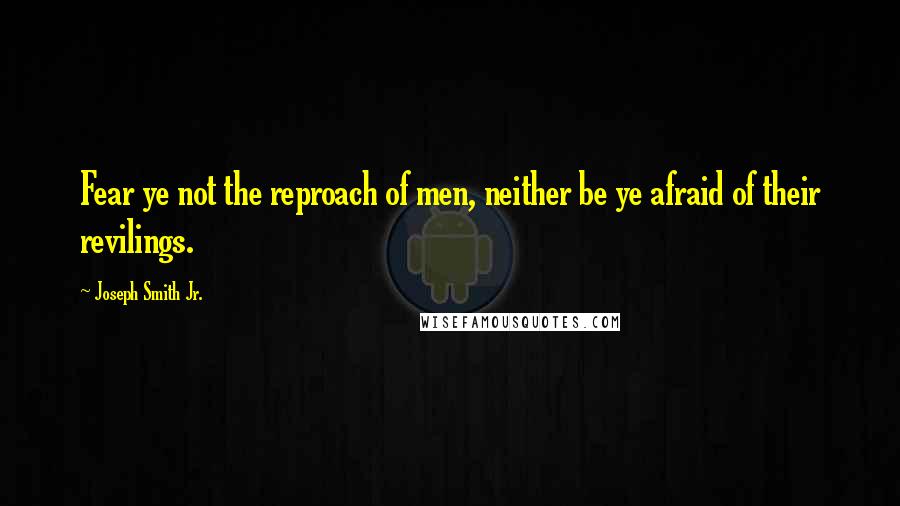 Joseph Smith Jr. Quotes: Fear ye not the reproach of men, neither be ye afraid of their revilings.