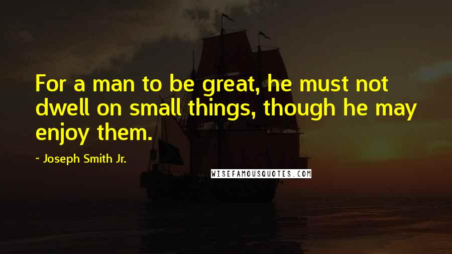 Joseph Smith Jr. Quotes: For a man to be great, he must not dwell on small things, though he may enjoy them.