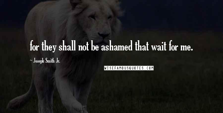 Joseph Smith Jr. Quotes: for they shall not be ashamed that wait for me.