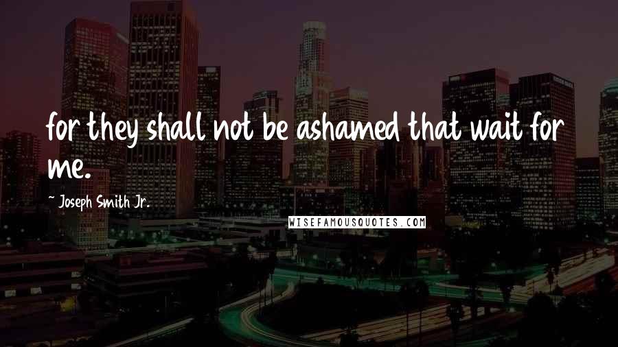 Joseph Smith Jr. Quotes: for they shall not be ashamed that wait for me.