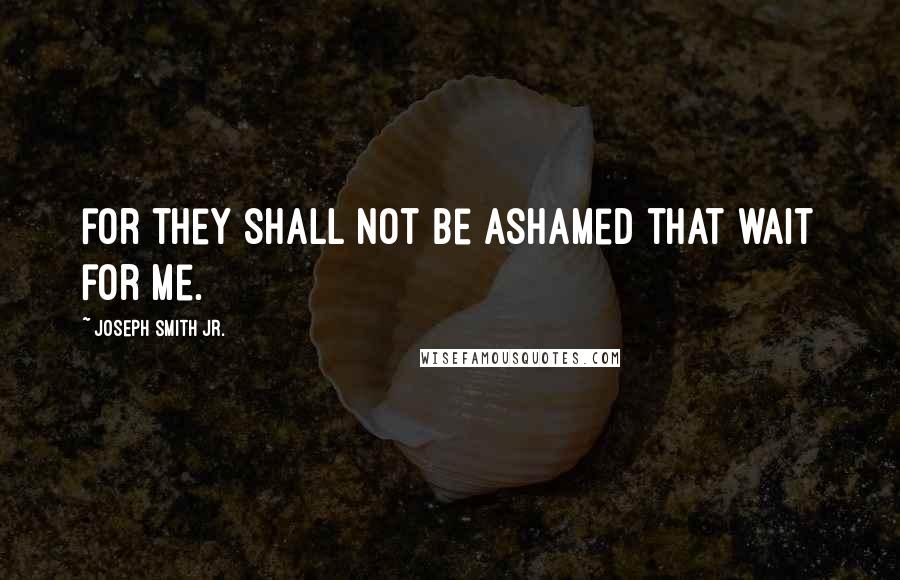 Joseph Smith Jr. Quotes: for they shall not be ashamed that wait for me.