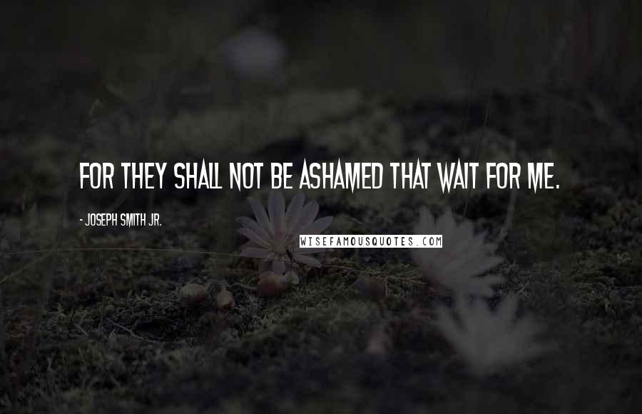 Joseph Smith Jr. Quotes: for they shall not be ashamed that wait for me.