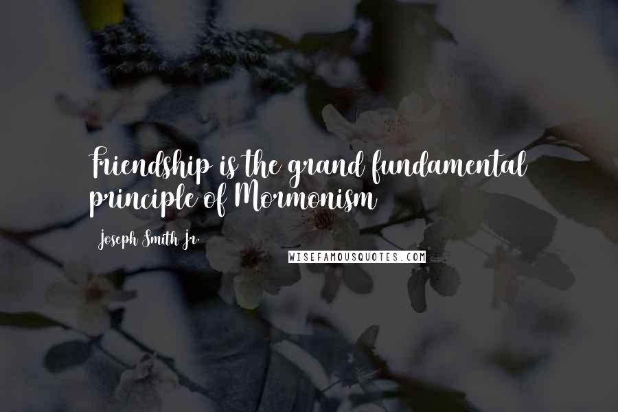 Joseph Smith Jr. Quotes: Friendship is the grand fundamental principle of Mormonism