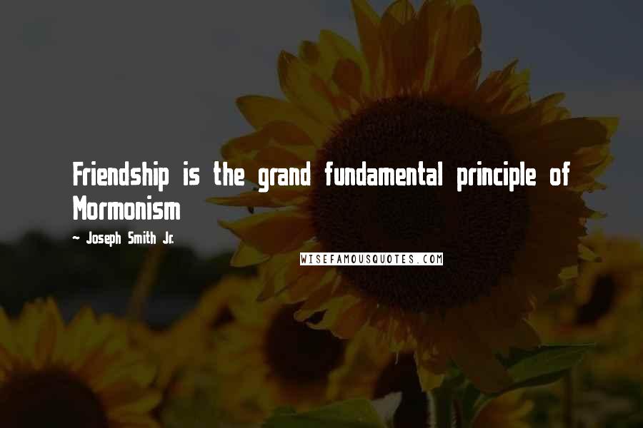 Joseph Smith Jr. Quotes: Friendship is the grand fundamental principle of Mormonism