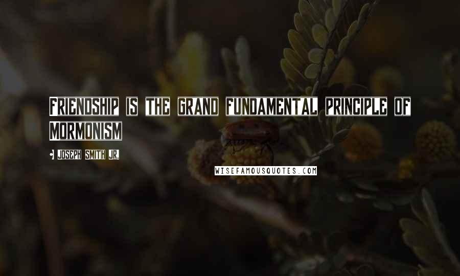 Joseph Smith Jr. Quotes: Friendship is the grand fundamental principle of Mormonism