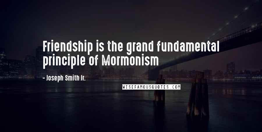 Joseph Smith Jr. Quotes: Friendship is the grand fundamental principle of Mormonism