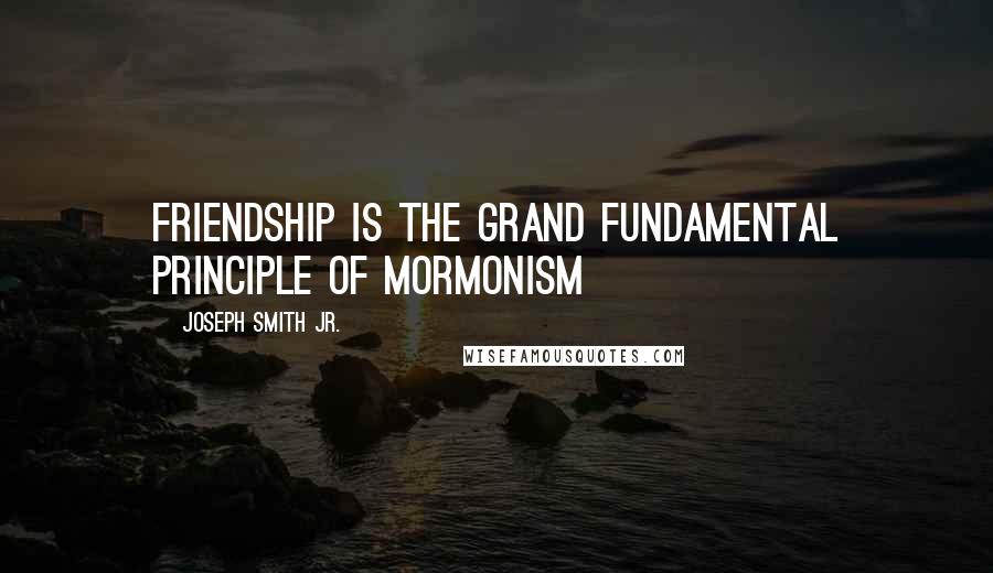 Joseph Smith Jr. Quotes: Friendship is the grand fundamental principle of Mormonism