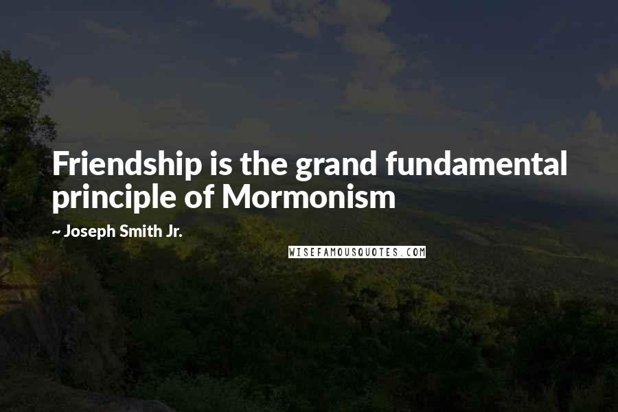 Joseph Smith Jr. Quotes: Friendship is the grand fundamental principle of Mormonism