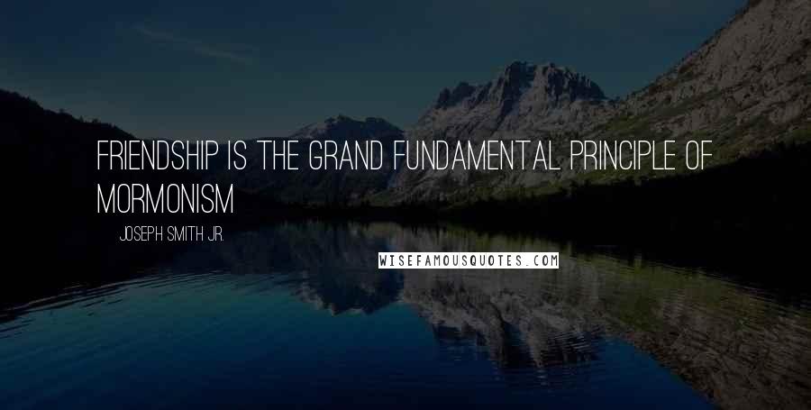 Joseph Smith Jr. Quotes: Friendship is the grand fundamental principle of Mormonism