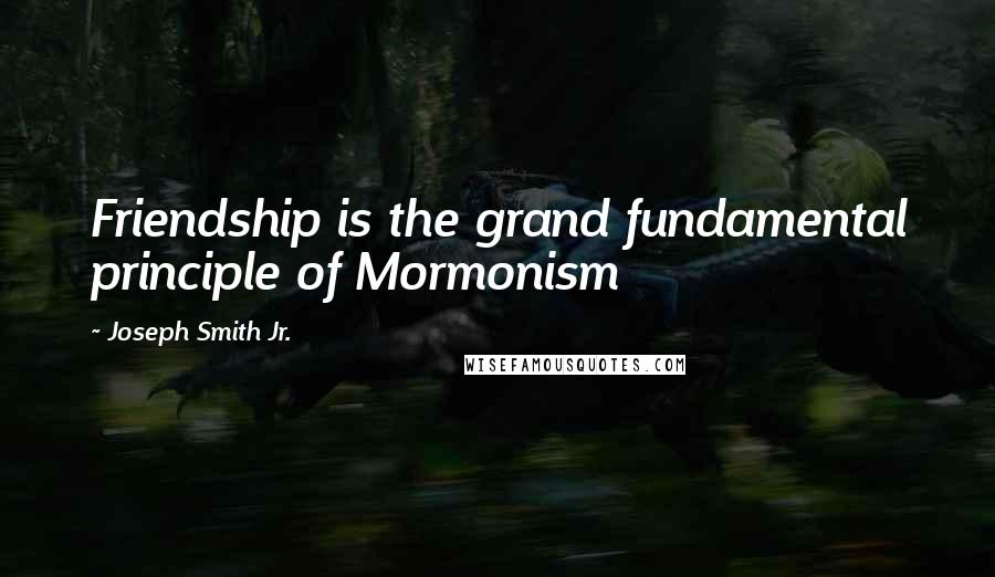 Joseph Smith Jr. Quotes: Friendship is the grand fundamental principle of Mormonism