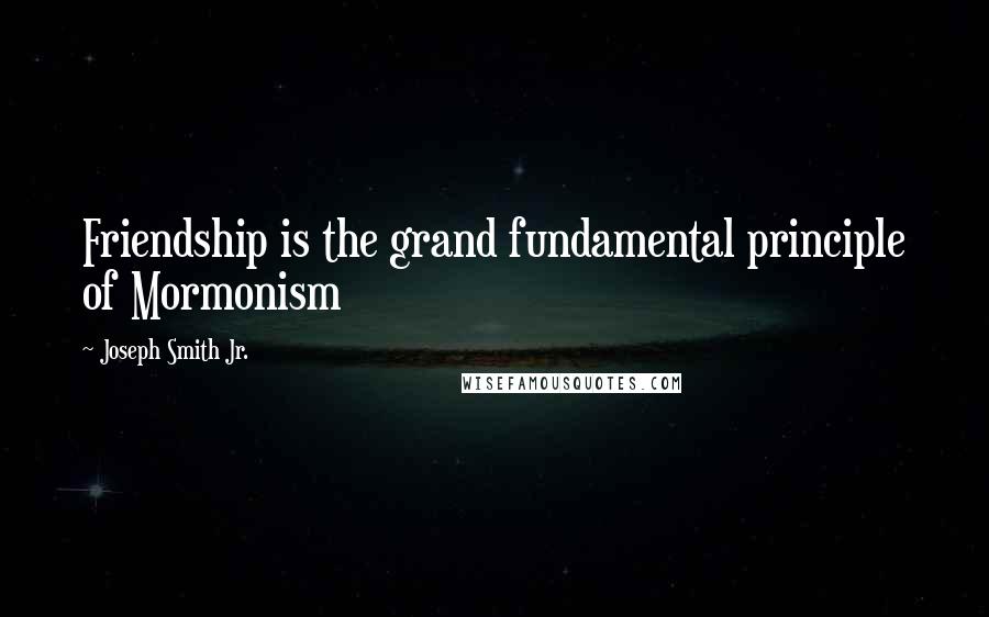 Joseph Smith Jr. Quotes: Friendship is the grand fundamental principle of Mormonism