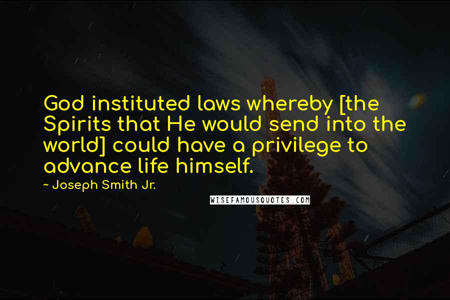 Joseph Smith Jr. Quotes: God instituted laws whereby [the Spirits that He would send into the world] could have a privilege to advance life himself.