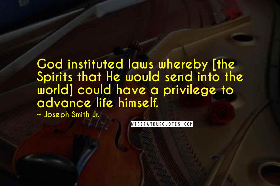 Joseph Smith Jr. Quotes: God instituted laws whereby [the Spirits that He would send into the world] could have a privilege to advance life himself.